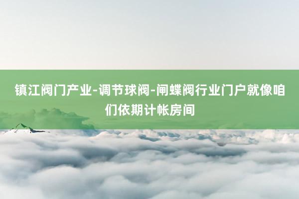 镇江阀门产业-调节球阀-闸蝶阀行业门户就像咱们依期计帐房间
